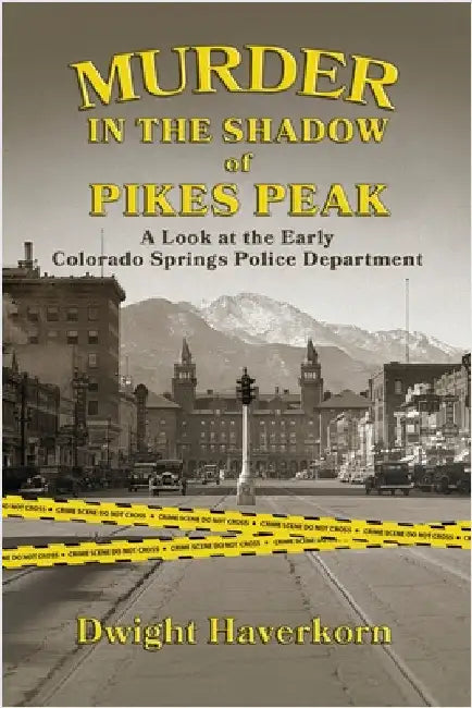 Murder in the Shadow of Pikes Peak: A Look at the Early Colorado Springs Police Department by Haverkorn, Dwight