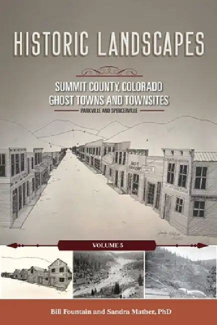 Historic Landscapes Summit County, Colorado, Ghost Towns and Townsites Volume 5: Parkville and Spencerville by Bill Fountain, Sandra Mather