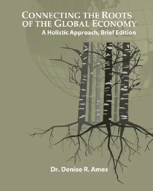 Connecting the Roots of the Global Economy: A Holistic Approach, Brief Edition by Denise R. Ames