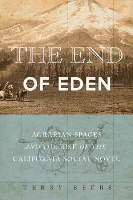 The End of Eden: Agrarian Spaces and the Rise of the California Social Novel by Terry Beers