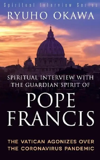 Spiritual Interview with the Guardian Spirit of Pope Francis: The Vatican Agonizes over the Coronavirus Pandemic by Ryuho Okawa