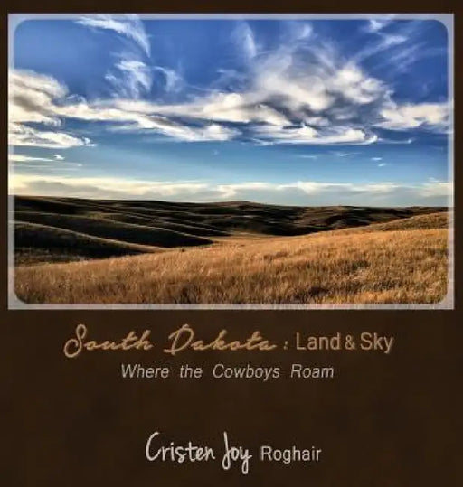 South Dakota: Land and Sky: Where the Cowboys Roam by Cristen Joy Roghair