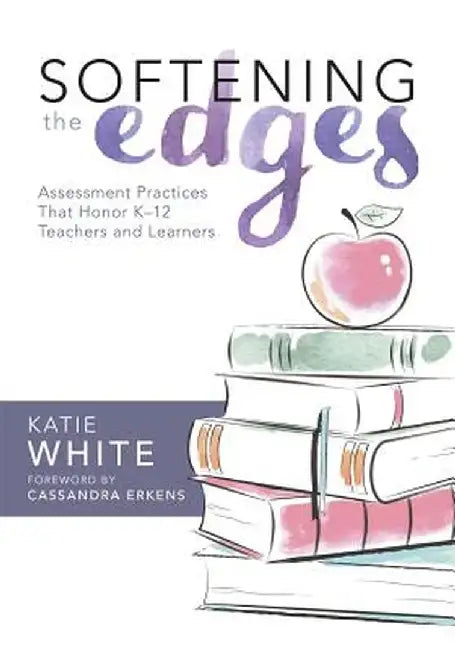 Softening the Edges: Assessment Practices That Honor K-12 Teachers and Learners by Katie White