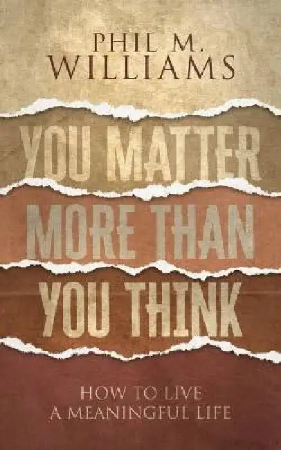 You Matter More Than You Think: How to Live a Meaningful Life by Phil M. Williams