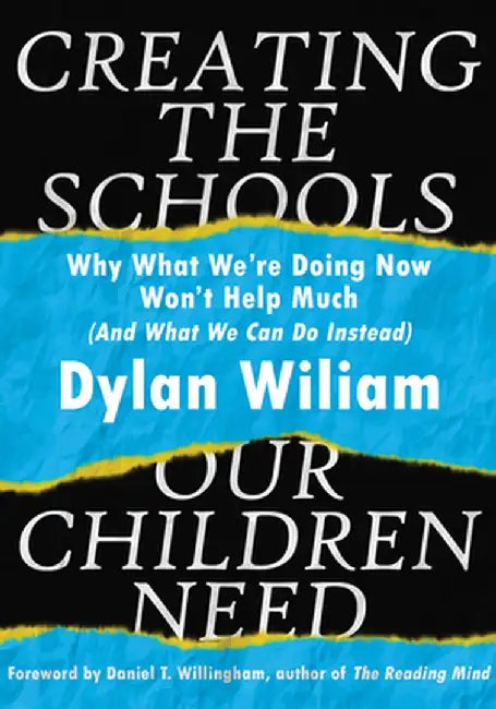 Creating the Schools Our Children Need: Why What We Are Doing Now Won't Help Much (and What We Can Do Instead) by Dylan Wiliam