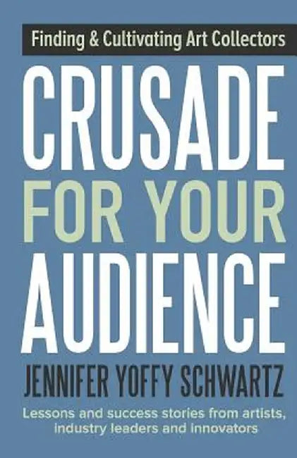 Crusade for Your Audience: Finding and Cultivating Art Collectors by Jennifer Yoffy Schwartz