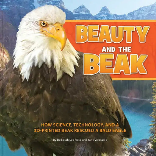 Beauty and the Beak: How Science, Technology, and a 3d-Printed Beak Rescued a Bald Eagle by Deborah Lee Rose