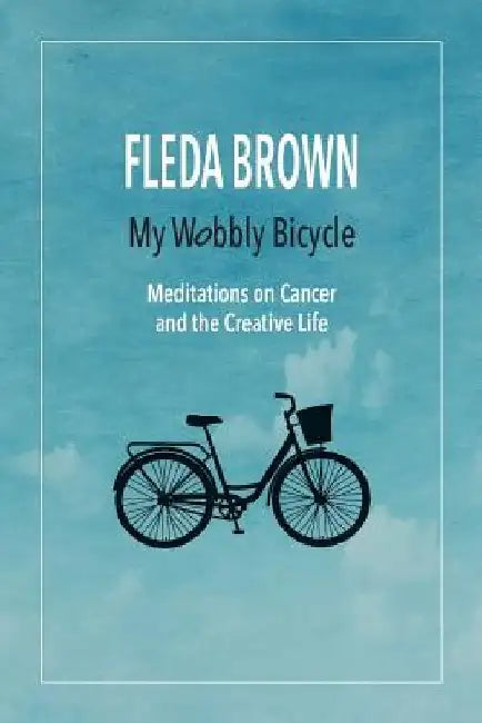 My Wobbly Bicycle: Meditations on Cancer and the Creative Life by Fleda Brown