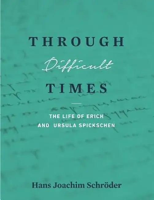 Through Difficult Times: The Life of Erich and Ursula Spickschen by Hans Joachim Schroder