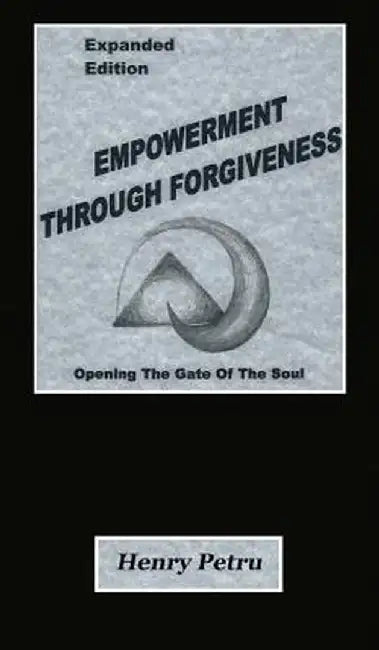 Empowerment Through Forgiveness: Opening The Gate of The Soul by Henry Petru