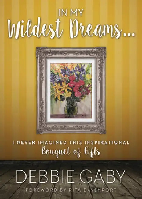 In My Wildest Dreams?: I Never Imagined This Inspirational Bouquet of Gifts by Debbie Gaby, Rita Davenport