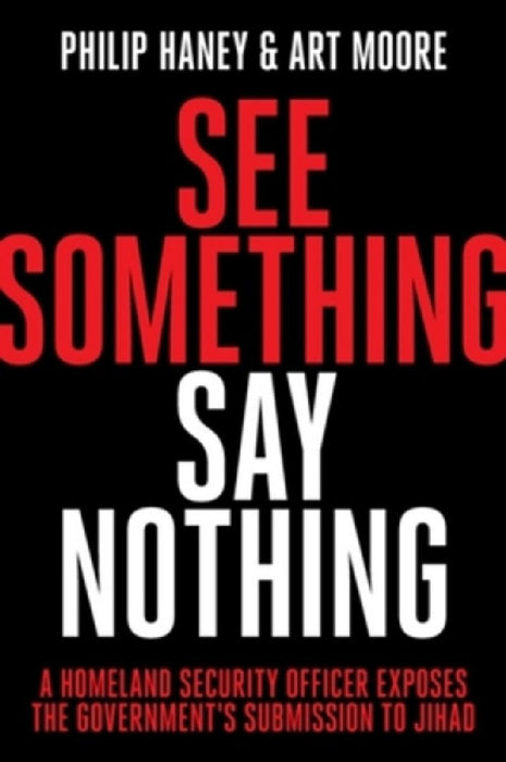 See Something, Say Nothing: A Homeland Security Officer Exposes the Government's Submission to Jihad