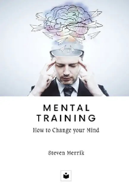 Mental Training: How to Change your Mind by Steven Merrik
