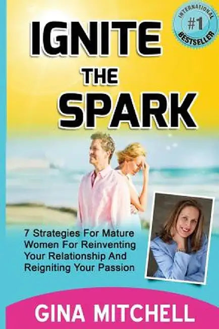 Ignite the Spark: 7 Strategies for Mature Women for Reinventing Your Relationship and Reigniting Your Passion by Gina Mitchell