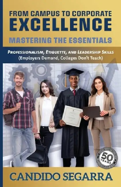 From Campus to Corporate Excellence: Mastering the Essentials: Professionalism, Etiquette, & Leadership Skills (Employers Demand, Colleges Don't Teach by Candido Segarra