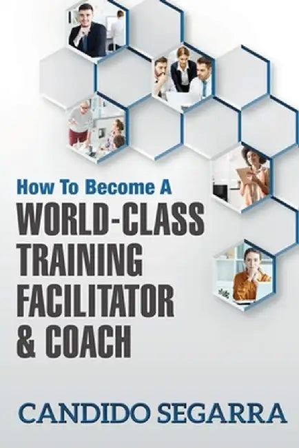 How to Become a World-Class Training Facilitator & Coach: Practical Tips and Ideas on How to Lead a Learning and Development Process by Candido Segarra