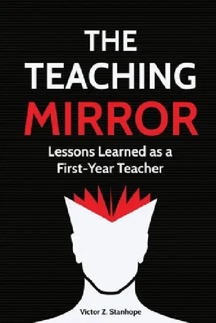The Teaching Mirror: Lessons Learned as a First-Year Teacher by Victor Z. Stanhope