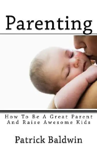 Parenting: How To Be A Great Parent And Raise Awesome Kids by A. J. F