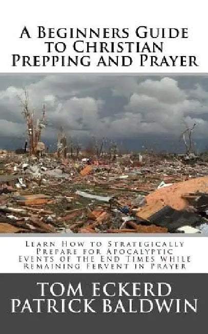A Beginners Guide to Christian Prepping and Prayer: Learn How to Strategically Prepare for Apocalyptic Events of the End Times while Remaining Fervent by Patrick Baldwin