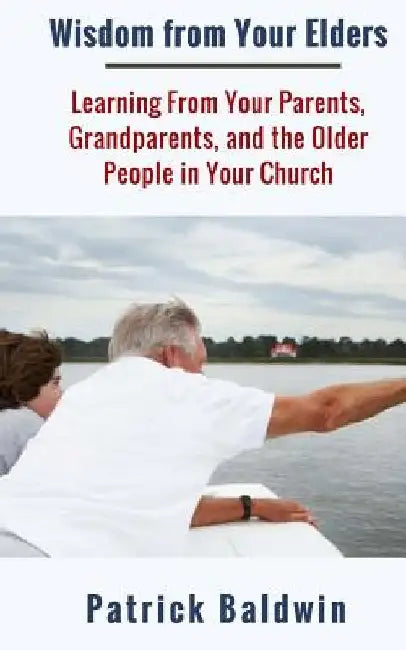 Wisdom from Your Elders: Learning From Your Parents, Grandparents, and the Older People in Your Church by A. J. F