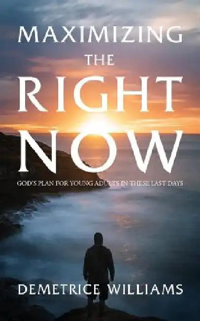 Maximizing the Right Now: God's Plan for Young Adults in These Last Days by Demetrice Williams