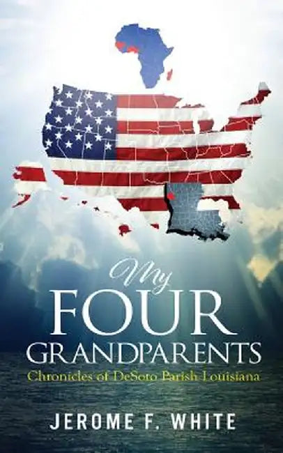 My Four Grandparents: Chronicles of Desoto Parish Louisiana by Jerome F. White