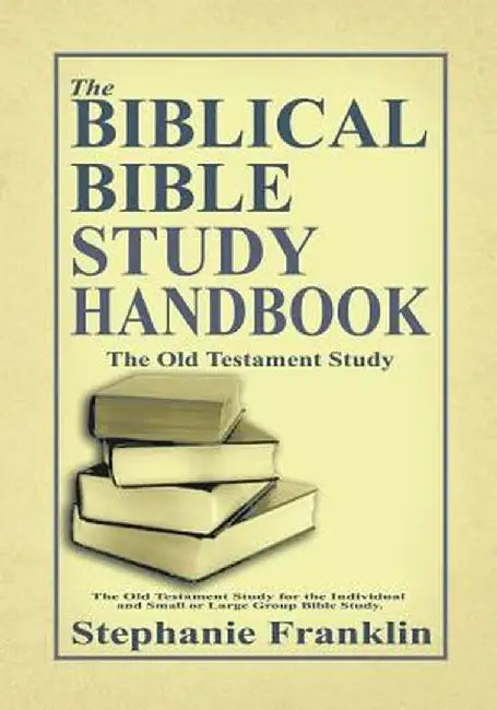 The Biblical Bible Study Handbook: The Old Testament Study for the Individual and Small or Large Group Bible Study. by Stephanie Franklin