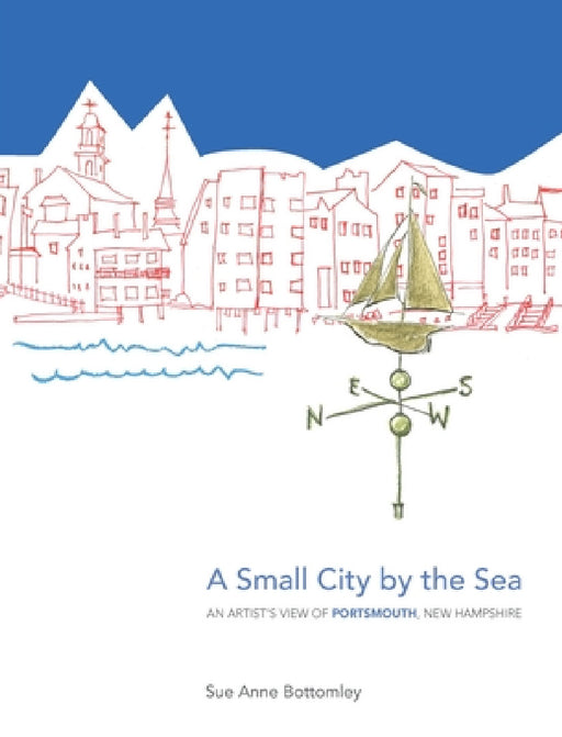 A Small City by the Sea: An Artist's View of Portsmouth, New Hampshire by Sue Anne Bottomley