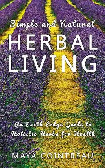 Simple and Natural Herbal Living - An Earth Lodge Guide to Holistic Herbs for Health by Maya Cointreau