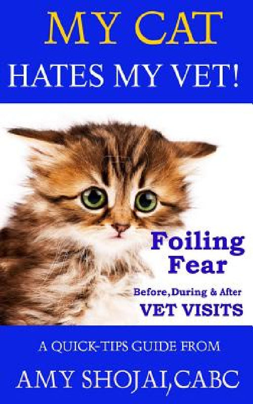 My Cat Hates My Vet!: Foiling Fear Before, During & After Vet Visits by Amy Shojai Cabc