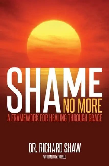 Shame No More: A Framework for Healing Through Grace by Richard Shaw