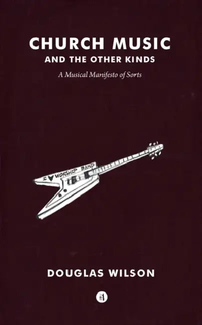 Church Music and the Other Kinds: A Musical Manifesto of Sorts by Douglas Wilson