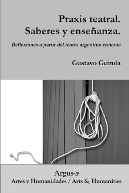 Praxis teatral. Saberes y enseñanza. Reflexiones a partir del teatro argentino reciente by Gustavo Geirola
