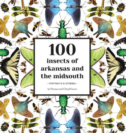 100 Insects of Arkansas and the Midsouth: Portraits & Stories by Norman Lavers, Cheryl Lavers