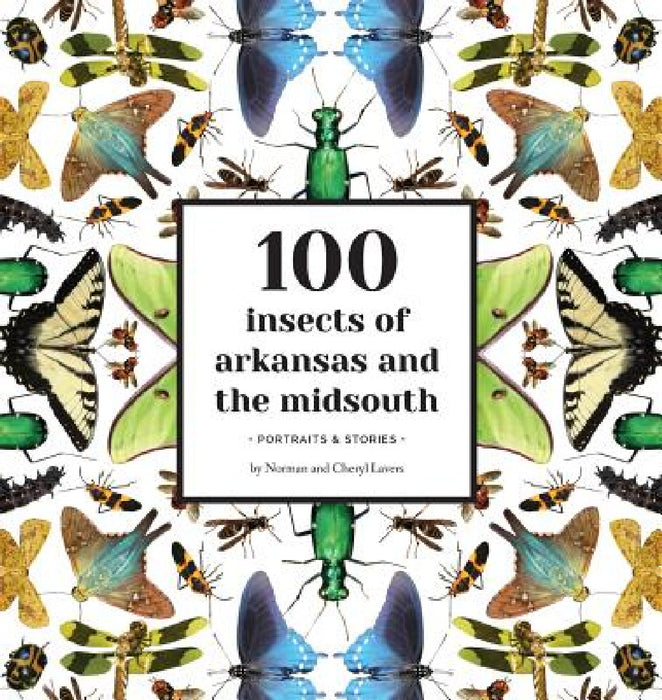 100 Insects of Arkansas and the Midsouth: Portraits & Stories by Norman Lavers, Cheryl Lavers