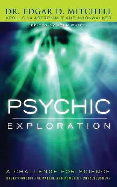 Psychic Exploration: A Challenge for Science, Understanding the Nature and Power of Consciousness by Edgar D. Mitchell, John White, Marilyn Schlitz