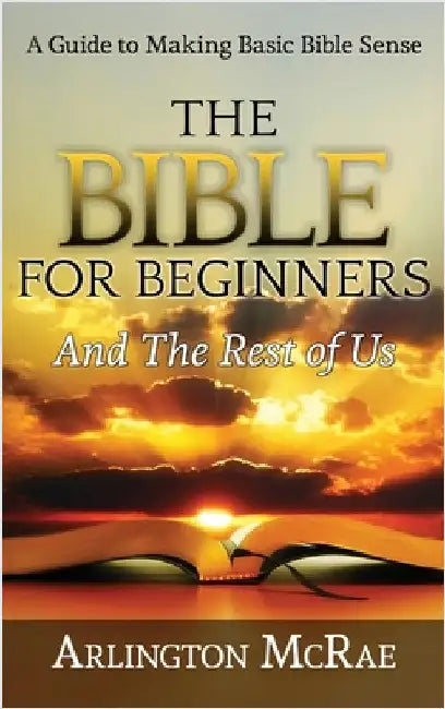 The Bible For Beginners And The Rest of Us: A Guide to Making Basic Bible Sense by McRae, Arlington