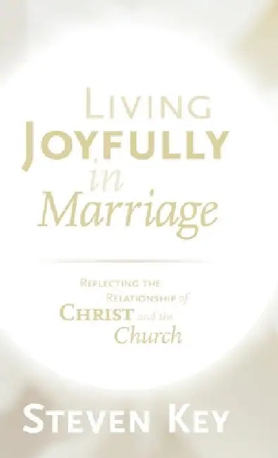 Living Joyfully in Marriage: Reflecting the Relationship of Christ and the Church by Steven Key