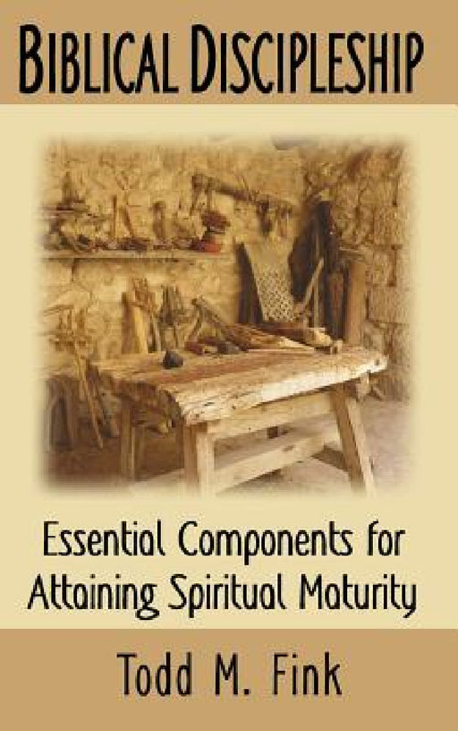 Biblical Discipleship: Essential Components for Attaining Spiritual Maturity by Todd M. Fink