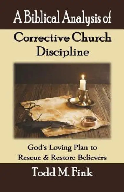 A Biblical Analysis of Corrective Church Discipline: God's Loving Plan to Rescue and Restore Believers by Todd M. Fink