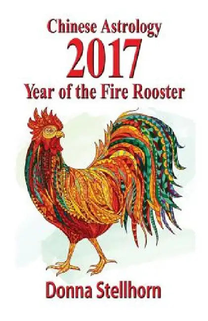 Chinese Astrology: 2017 Year of the Fire Rooster by Donna Stellhorn