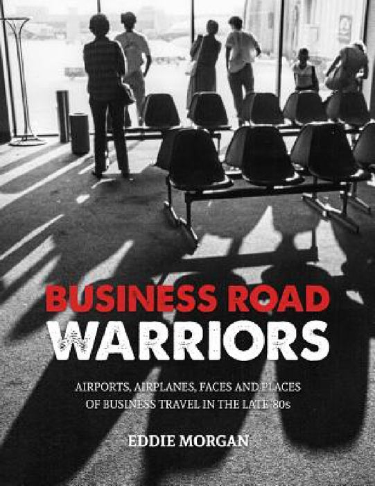 Business Road Warriors: : Airports, Airplanes, Faces and Places of Business Travel in the Late '80s by Eddie Morgan, Eddie Morgan, Mas Graphic Arts
