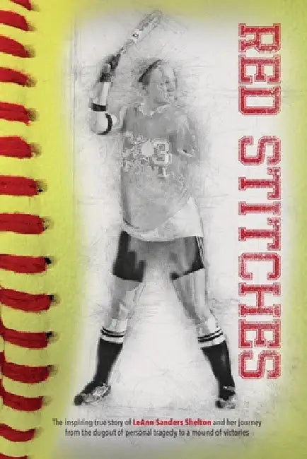 Red Stitches: The inspiring true story of LeAnn Sanders Shelton and her journey from the dugout of personal tragedy to a mound of victories by Leann Sanders Shelton