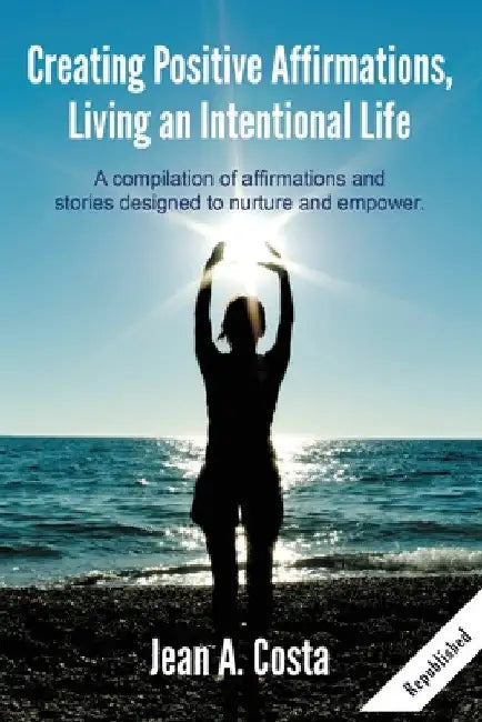 Creating Positive Affirmations: Living an Intentional Life by Jean A. Costa