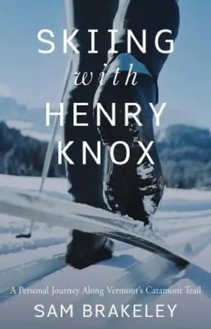 Skiing with Henry Knox: A Personal Journey Along Vermont's Catamount Trail by Sam Brakeley