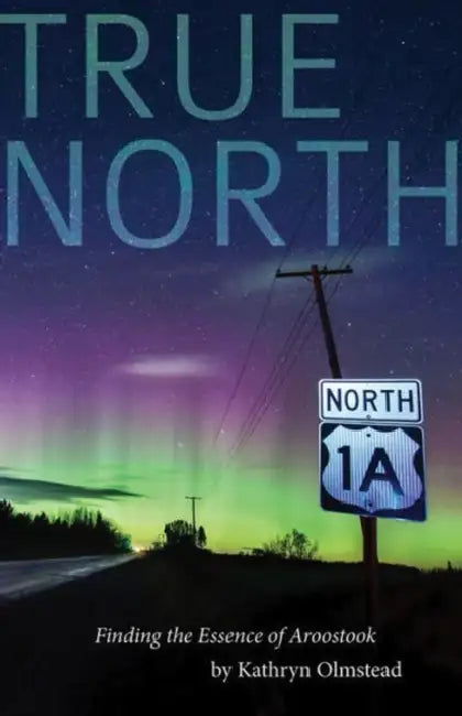 True North: Finding the Essence of Aroostook by Kathryn Olmstead