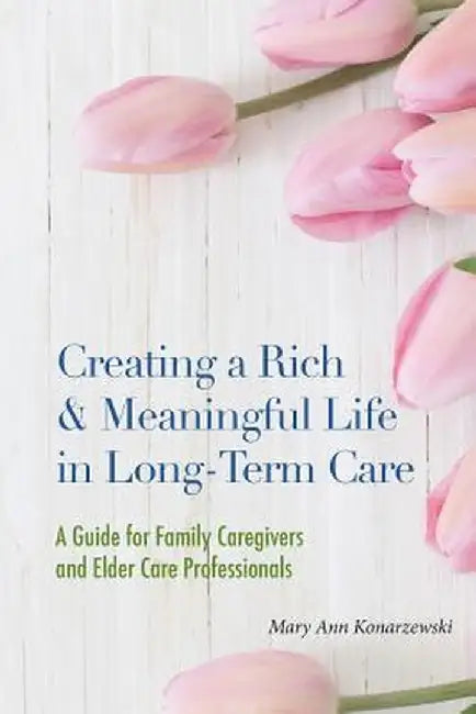 Creating a Rich & Meaningful Life in Long-Term Care: A Guide for Family Caregivers and Elder Care Professionals by Mary Ann Konarzewski