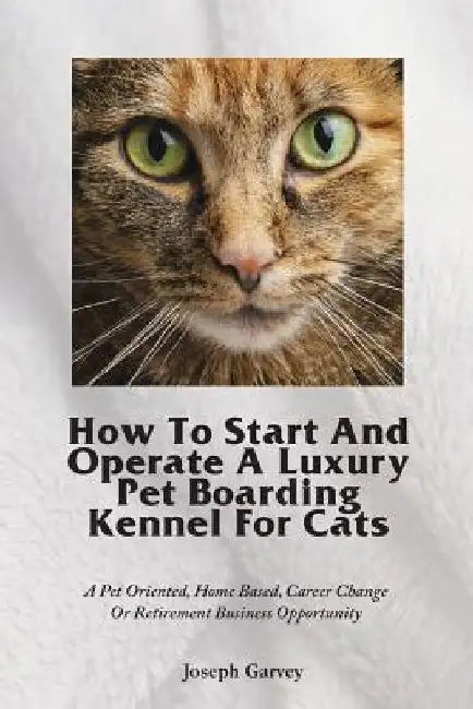 How To Start And Operate A Luxury Pet Boarding Kennel For Cats: A Pet Oriented, Home Based, Career Change Or Retirement Business Opportunity by Joseph Garvey