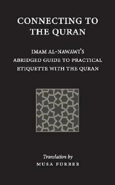 Connecting to the Quran: Imam al-Nawawi's Abridged Guide to Practical Etiquette with the Quran by Imam Abu Zakariya Yahya Al-Nawawi