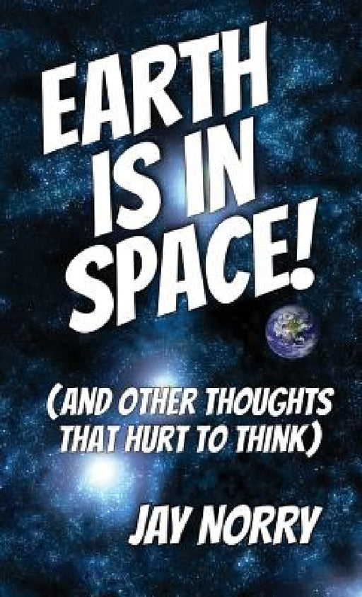 Earth is in Space!: (and other thoughts that hurt to think) by Jay Norry